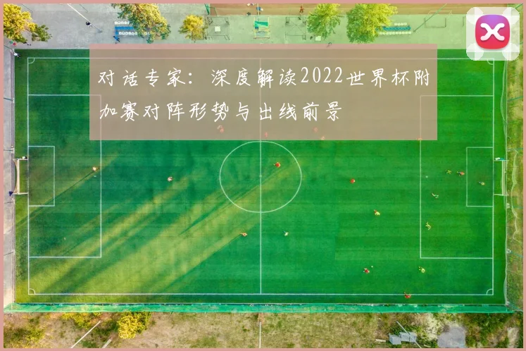 对话专家：深度解读2022世界杯附加赛对阵形势与出线前景