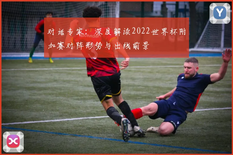 对话专家:深度解读2022世界杯附加赛对阵形势与出线前景