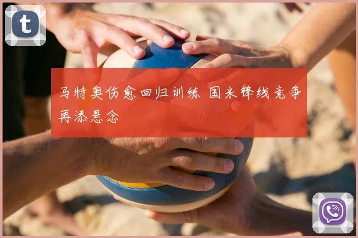 马特奥伤愈回归训练 国米锋线竞争再添悬念