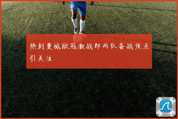 热刺曼城欧冠激战即两队备战焦点引关注