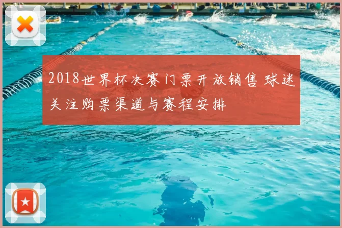 2018世界杯决赛门票开放销售 球迷关注购票渠道与赛程安排