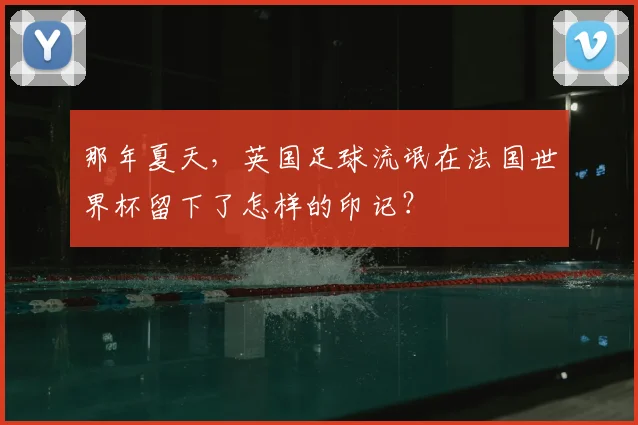 那年夏天,英国足球流氓在法国世界杯留下了怎样的印记?