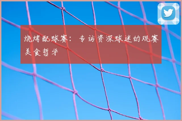 烧烤配球赛:专访资深球迷的观赛美食哲学