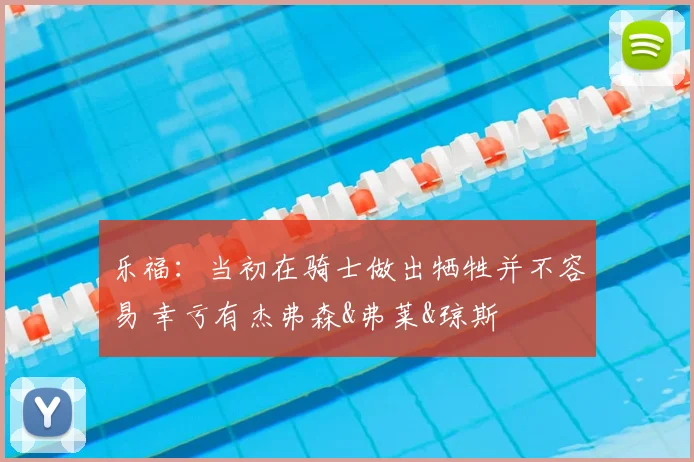乐福：当初在骑士做出牺牲并不容易 幸亏有杰弗森&弗莱&琼斯