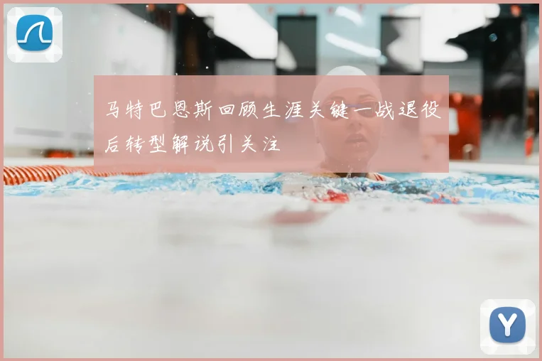 马特巴恩斯回顾生涯关键一战退役后转型解说引关注
