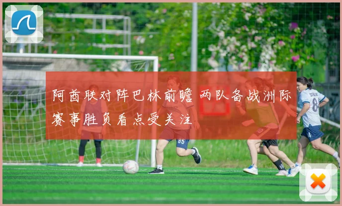 阿酋联对阵巴林前瞻 两队备战洲际赛事胜负看点受关注