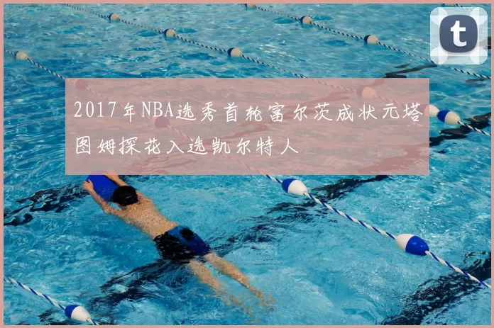 2017年NBA选秀首轮富尔茨成状元塔图姆探花入选凯尔特人