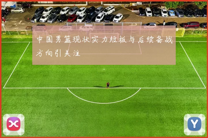 中国男篮现状实力短板与后续备战方向引关注