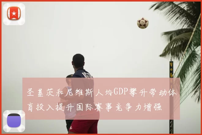 圣基茨和尼维斯人均GDP攀升带动体育投入提升国际赛事竞争力增强