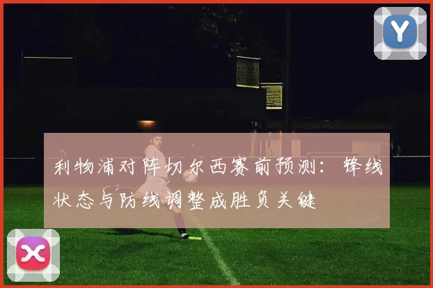 利物浦对阵切尔西赛前预测：锋线状态与防线调整成胜负关键