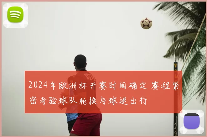 2024年欧洲杯开赛时间确定 赛程紧密考验球队轮换与球迷出行