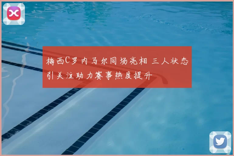 梅西C罗内马尔同场亮相 三人状态引关注助力赛事热度提升
