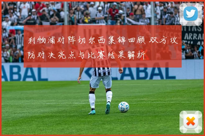 利物浦对阵切尔西集锦回顾 双方攻防对决亮点与比赛结果解析