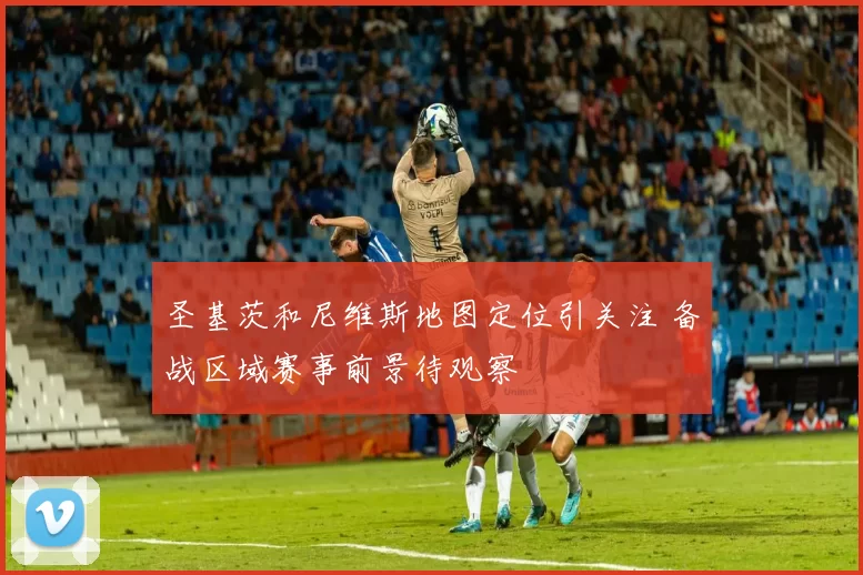 圣基茨和尼维斯地图定位引关注 备战区域赛事前景待观察