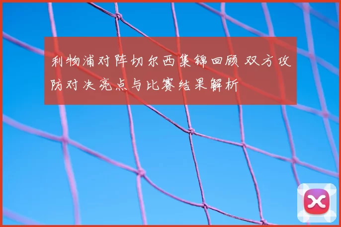 利物浦对阵切尔西集锦回顾 双方攻防对决亮点与比赛结果解析