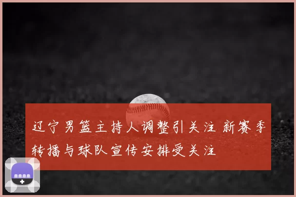 辽宁男篮主持人调整引关注 新赛季转播与球队宣传安排受关注