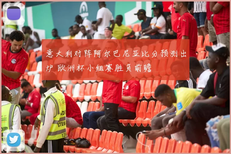 意大利对阵阿尔巴尼亚比分预测出炉 欧洲杯小组赛胜负前瞻
