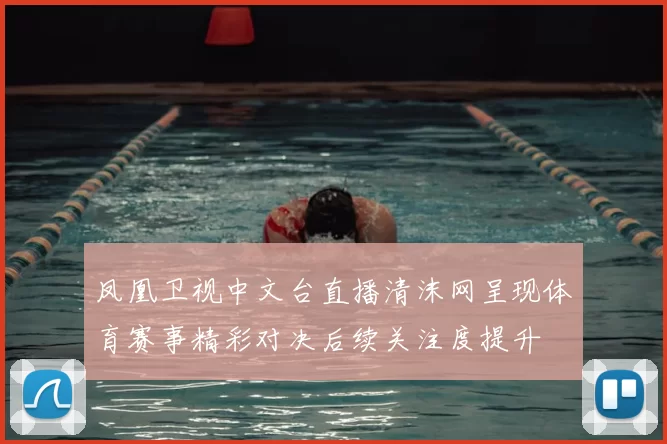 凤凰卫视中文台直播清沫网呈现体育赛事精彩对决后续关注度提升