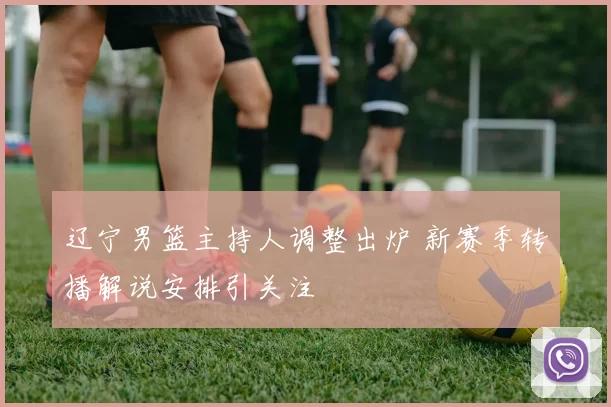 辽宁男篮主持人调整出炉 新赛季转播解说安排引关注