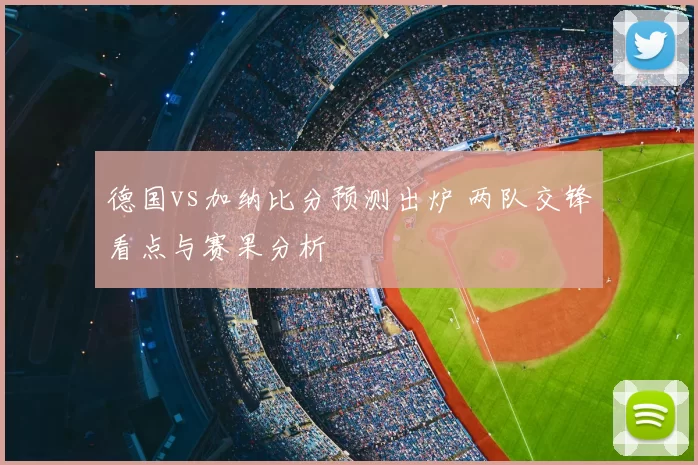 德国vs加纳比分预测出炉 两队交锋看点与赛果分析