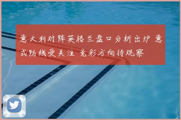 意大利对阵英格兰盘口分析出炉 意式防线受关注 竞彩方向待观察