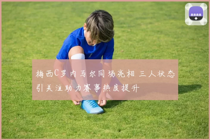 梅西C罗内马尔同场亮相 三人状态引关注助力赛事热度提升