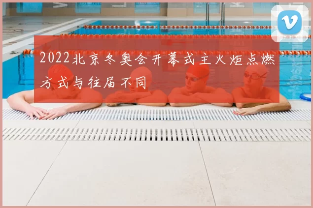 2022北京冬奥会开幕式主火炬点燃方式与往届不同