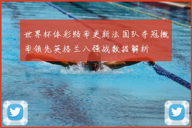 世界杯体彩赔率更新法国队夺冠概率领先英格兰八强战数据解析