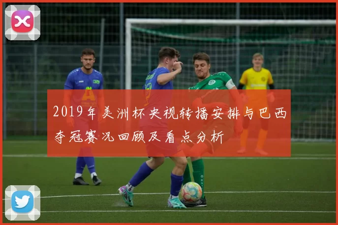 2019年美洲杯央视转播安排与巴西夺冠赛况回顾及看点分析