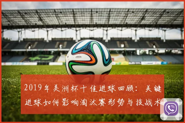2019年美洲杯十佳进球回顾:关键进球如何影响淘汰赛形势与技战术