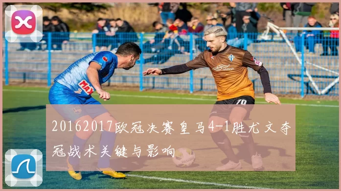 20162017欧冠决赛皇马4-1胜尤文夺冠战术关键与影响