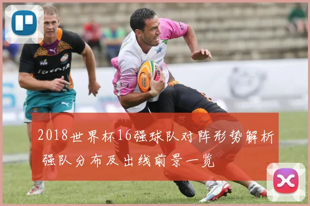 2018世界杯16强球队对阵形势解析 强队分布及出线前景一览