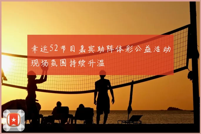 幸运52节目嘉宾助阵体彩公益活动现场氛围持续升温