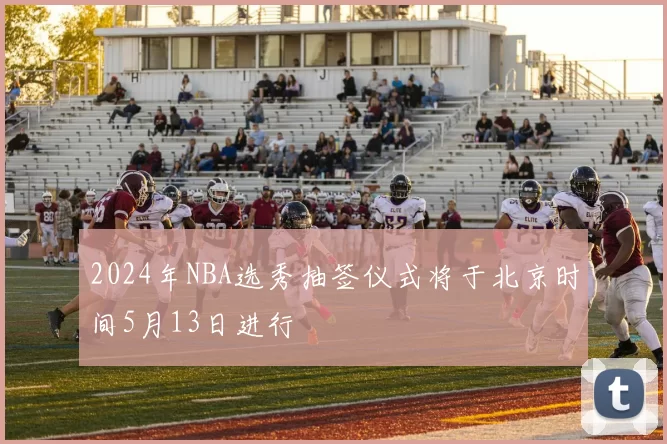 2024年NBA选秀抽签仪式将于北京时间5月13日进行