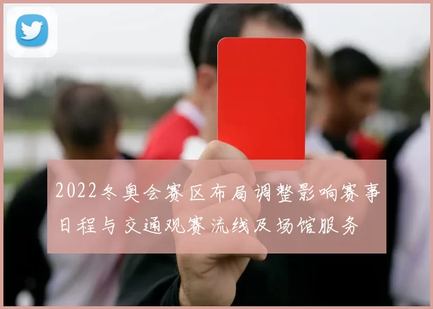 2022冬奥会赛区布局调整影响赛事日程与交通观赛流线及场馆服务
