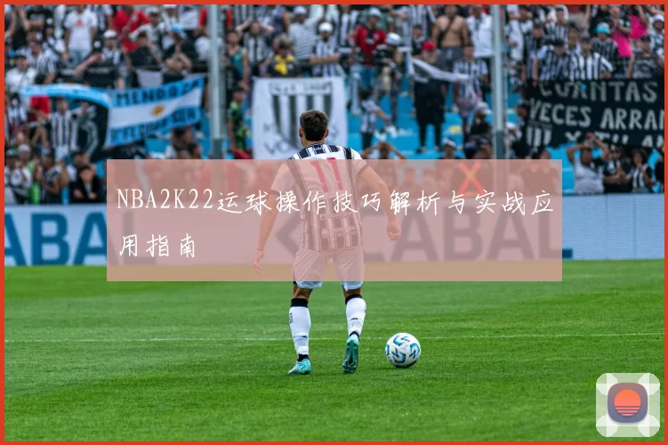 NBA2K22运球操作技巧解析与实战应用指南