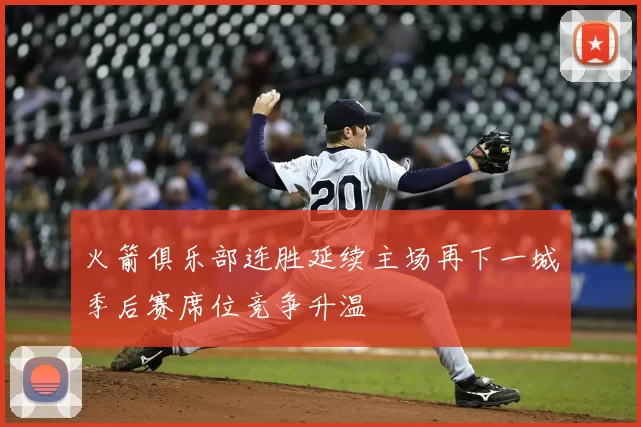 火箭俱乐部连胜延续主场再下一城季后赛席位竞争升温