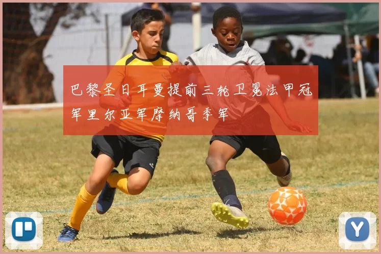 巴黎圣日耳曼提前三轮卫冕法甲冠军里尔亚军摩纳哥季军