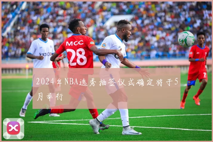 2024年NBA选秀抽签仪式确定将于5月举行