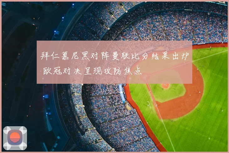 拜仁慕尼黑对阵曼联比分结果出炉 欧冠对决呈现攻防焦点