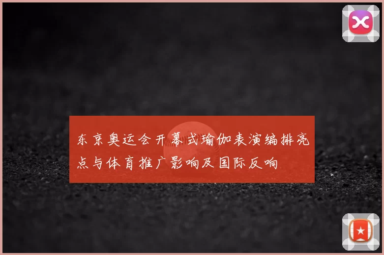 东京奥运会开幕式瑜伽表演编排亮点与体育推广影响及国际反响