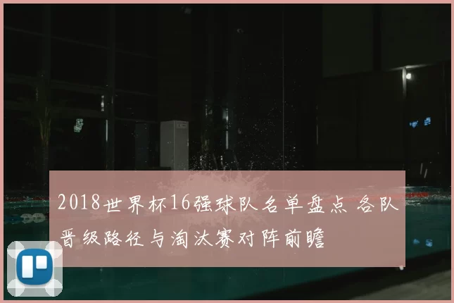 2018世界杯16强球队名单盘点 各队晋级路径与淘汰赛对阵前瞻