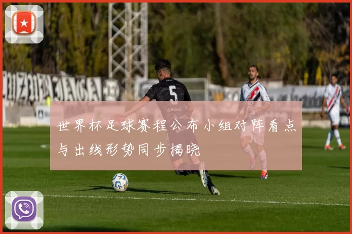 世界杯足球赛程公布小组对阵看点与出线形势同步揭晓