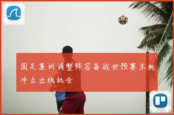 国足集训调整阵容备战世预赛末轮冲击出线机会