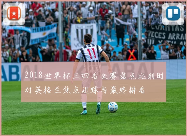 2018世界杯三四名决赛盘点比利时对英格兰焦点进球与最终排名