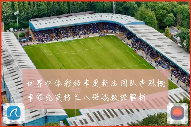 世界杯体彩赔率更新法国队夺冠概率领先英格兰八强战数据解析