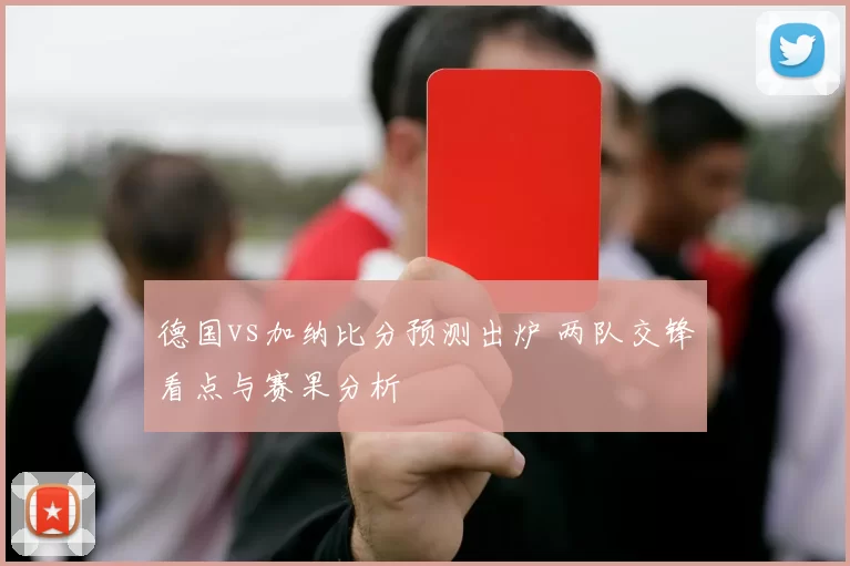 德国vs加纳比分预测出炉 两队交锋看点与赛果分析