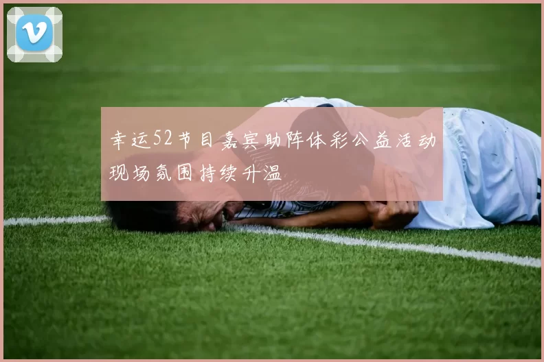 幸运52节目嘉宾助阵体彩公益活动现场氛围持续升温