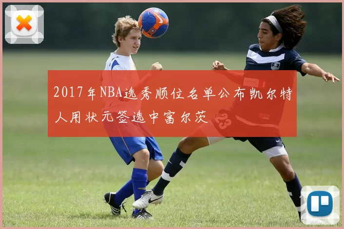 2017年NBA选秀顺位名单公布凯尔特人用状元签选中富尔茨