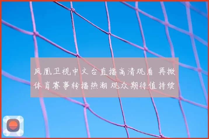 凤凰卫视中文台直播高清观看 再掀体育赛事转播热潮 观众期待值持续走高